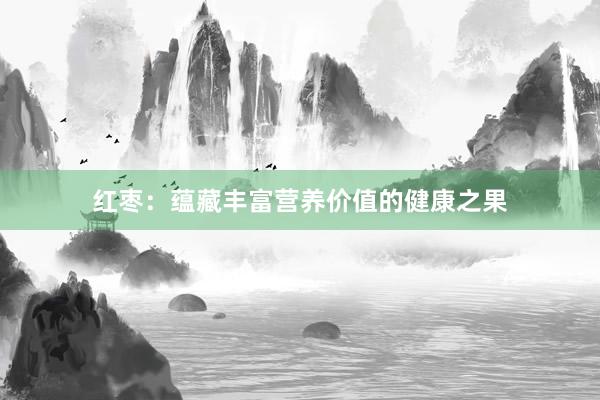 红枣：蕴藏丰富营养价值的健康之果